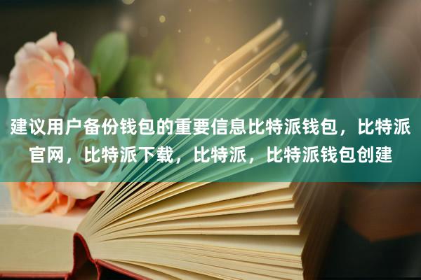 建议用户备份钱包的重要信息比特派钱包，比特派官网，比特派下载，比特派，比特派钱包创建