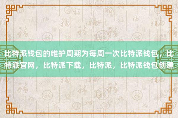 比特派钱包的维护周期为每周一次比特派钱包，比特派官网，比特派下载，比特派，比特派钱包创建