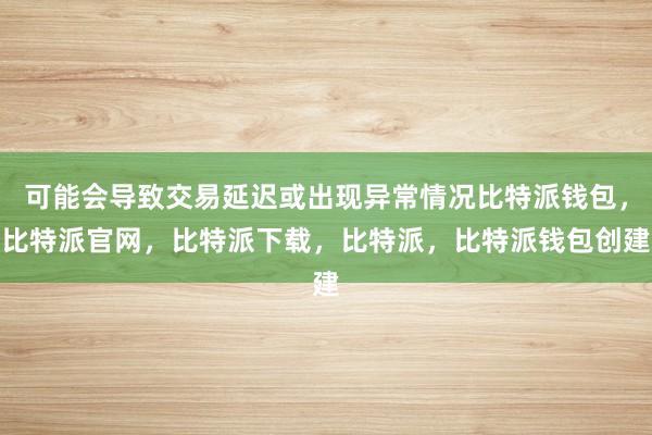 可能会导致交易延迟或出现异常情况比特派钱包，比特派官网，比特派下载，比特派，比特派钱包创建