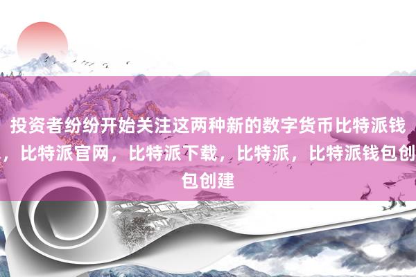 投资者纷纷开始关注这两种新的数字货币比特派钱包，比特派官网，比特派下载，比特派，比特派钱包创建