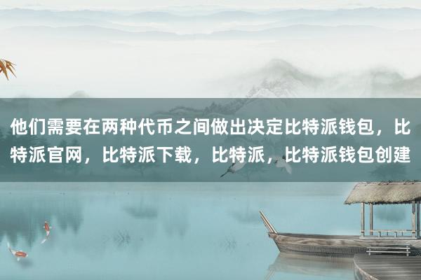 他们需要在两种代币之间做出决定比特派钱包，比特派官网，比特派下载，比特派，比特派钱包创建