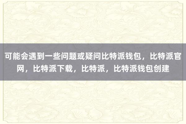 可能会遇到一些问题或疑问比特派钱包，比特派官网，比特派下载，比特派，比特派钱包创建