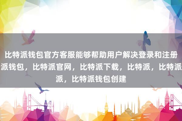 比特派钱包官方客服能够帮助用户解决登录和注册问题比特派钱包，比特派官网，比特派下载，比特派，比特派钱包创建