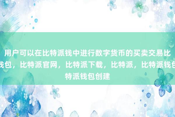 用户可以在比特派钱中进行数字货币的买卖交易比特派钱包，比特派官网，比特派下载，比特派，比特派钱包创建