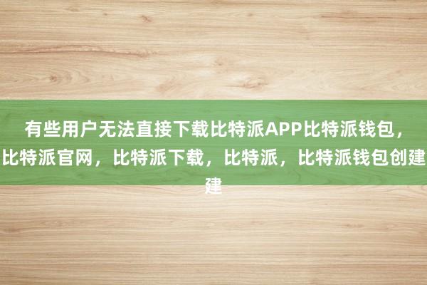 有些用户无法直接下载比特派APP比特派钱包，比特派官网，比特派下载，比特派，比特派钱包创建