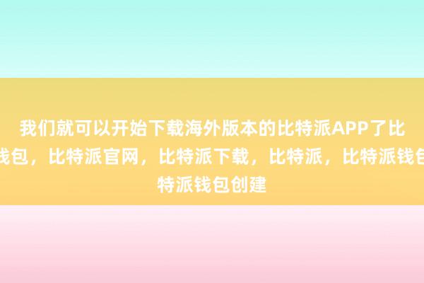 我们就可以开始下载海外版本的比特派APP了比特派钱包，比特派官网，比特派下载，比特派，比特派钱包创建