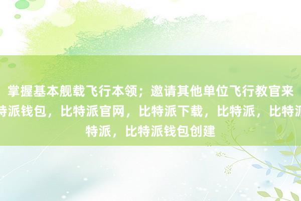 掌握基本舰载飞行本领；邀请其他单位飞行教官来团授课比特派钱包，比特派官网，比特派下载，比特派，比特派钱包创建