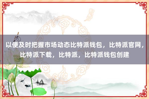 以便及时把握市场动态比特派钱包，比特派官网，比特派下载，比特派，比特派钱包创建