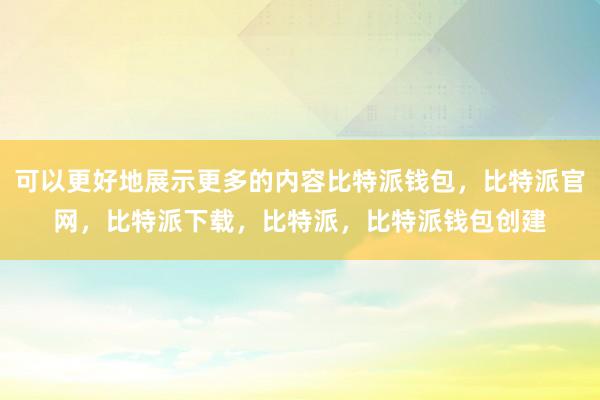 可以更好地展示更多的内容比特派钱包，比特派官网，比特派下载，比特派，比特派钱包创建