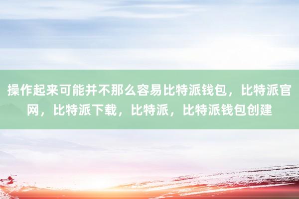 操作起来可能并不那么容易比特派钱包，比特派官网，比特派下载，比特派，比特派钱包创建