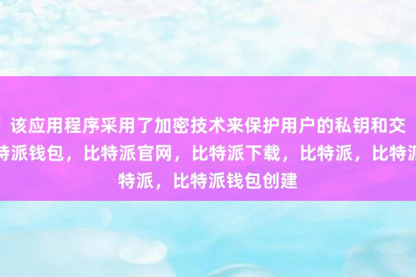 该应用程序采用了加密技术来保护用户的私钥和交易信息比特派钱包，比特派官网，比特派下载，比特派，比特派钱包创建