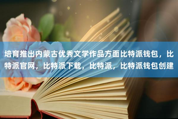 培育推出内蒙古优秀文学作品方面比特派钱包，比特派官网，比特派下载，比特派，比特派钱包创建