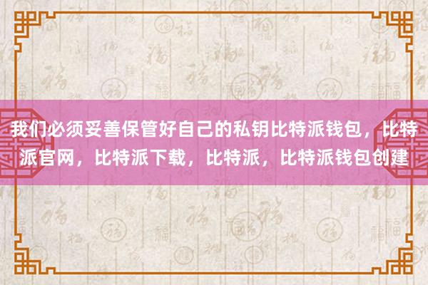 我们必须妥善保管好自己的私钥比特派钱包，比特派官网，比特派下载，比特派，比特派钱包创建