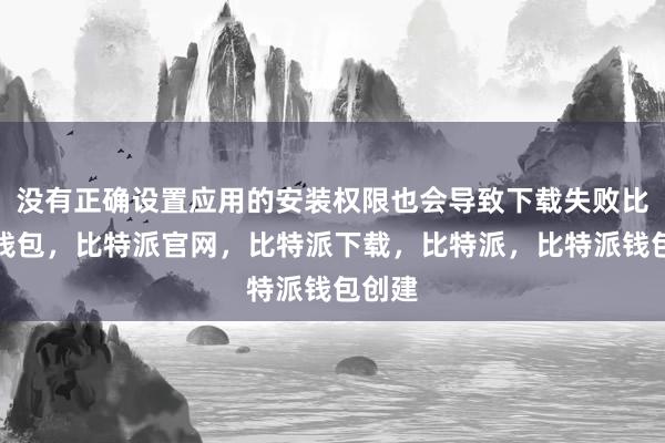 没有正确设置应用的安装权限也会导致下载失败比特派钱包，比特派官网，比特派下载，比特派，比特派钱包创建