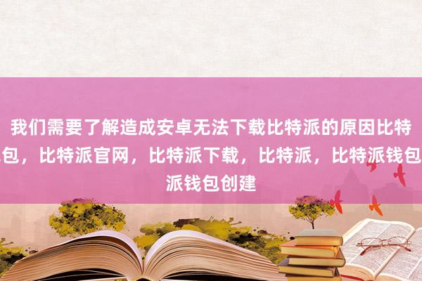 我们需要了解造成安卓无法下载比特派的原因比特派钱包，比特派官网，比特派下载，比特派，比特派钱包创建