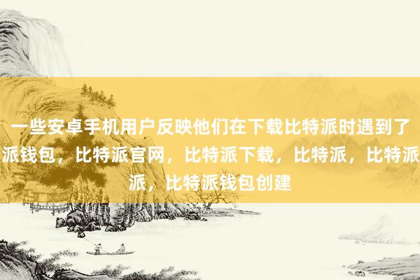 一些安卓手机用户反映他们在下载比特派时遇到了问题比特派钱包，比特派官网，比特派下载，比特派，比特派钱包创建