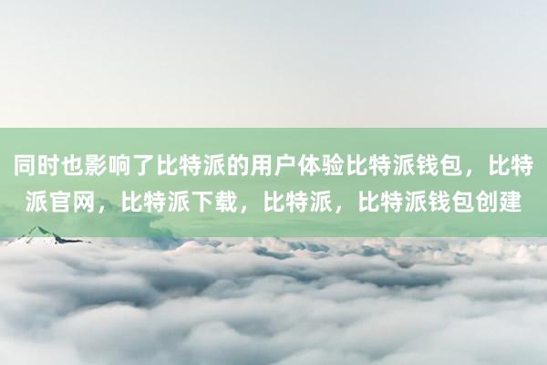 同时也影响了比特派的用户体验比特派钱包，比特派官网，比特派下载，比特派，比特派钱包创建