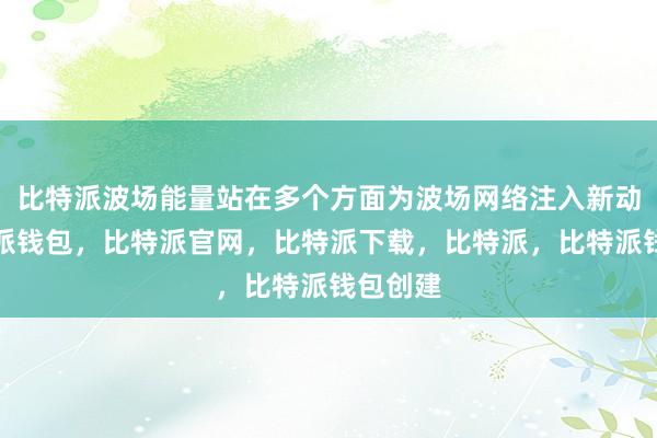 比特派波场能量站在多个方面为波场网络注入新动力比特派钱包，比特派官网，比特派下载，比特派，比特派钱包创建