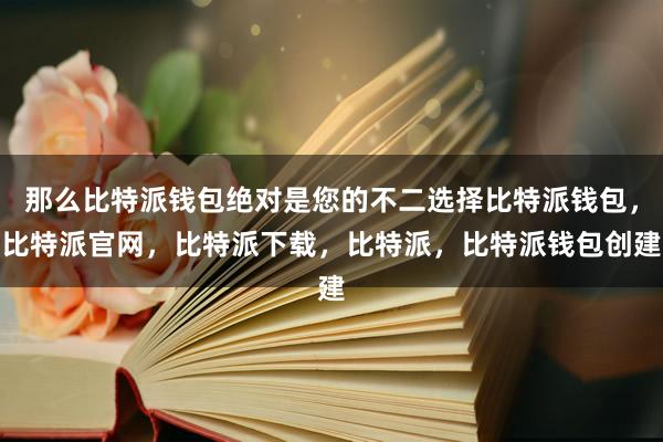 那么比特派钱包绝对是您的不二选择比特派钱包，比特派官网，比特派下载，比特派，比特派钱包创建