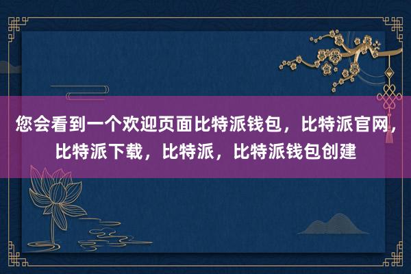 您会看到一个欢迎页面比特派钱包，比特派官网，比特派下载，比特派，比特派钱包创建