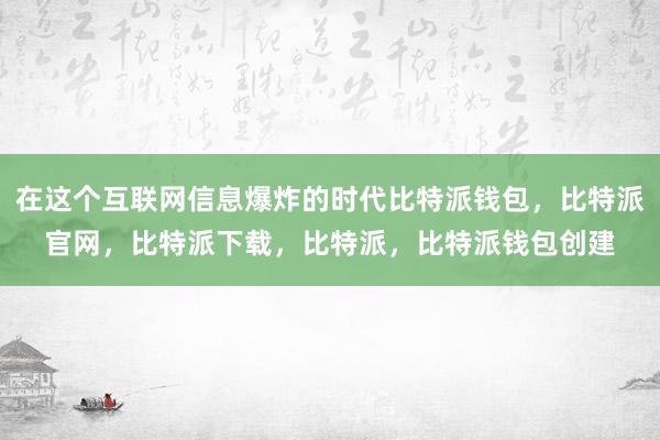 在这个互联网信息爆炸的时代比特派钱包，比特派官网，比特派下载，比特派，比特派钱包创建