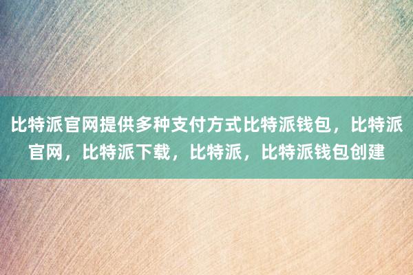 比特派官网提供多种支付方式比特派钱包，比特派官网，比特派下载，比特派，比特派钱包创建