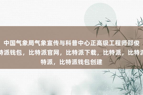 中国气象局气象宣传与科普中心正高级工程师邵俊年介绍比特派钱包，比特派官网，比特派下载，比特派，比特派钱包创建