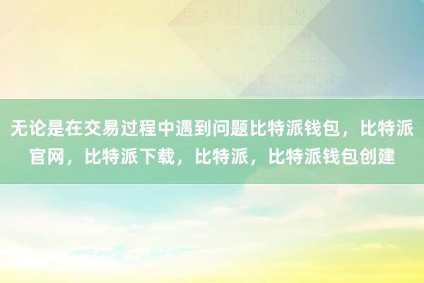 无论是在交易过程中遇到问题比特派钱包，比特派官网，比特派下载，比特派，比特派钱包创建