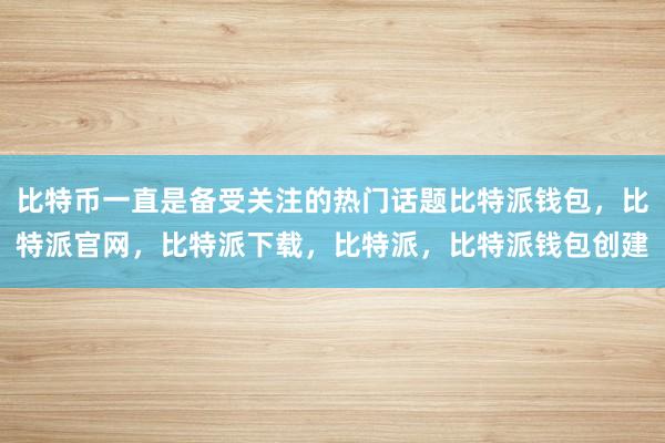 比特币一直是备受关注的热门话题比特派钱包，比特派官网，比特派下载，比特派，比特派钱包创建