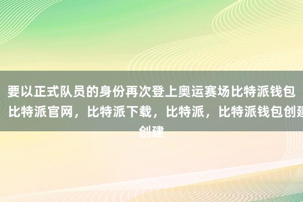 要以正式队员的身份再次登上奥运赛场比特派钱包，比特派官网，比特派下载，比特派，比特派钱包创建