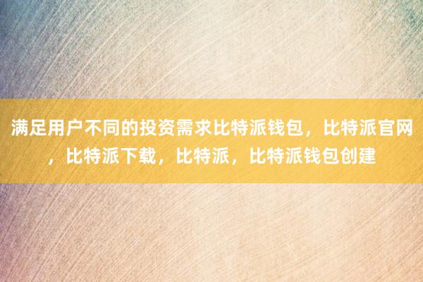 满足用户不同的投资需求比特派钱包，比特派官网，比特派下载，比特派，比特派钱包创建