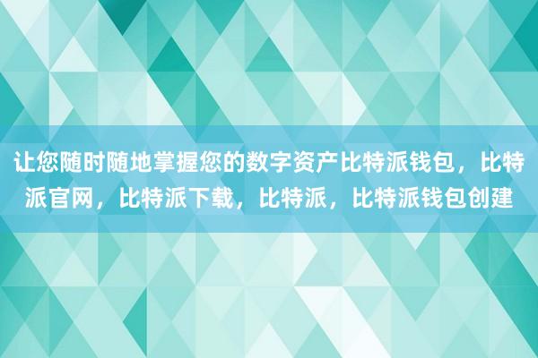 让您随时随地掌握您的数字资产比特派钱包，比特派官网，比特派下载，比特派，比特派钱包创建