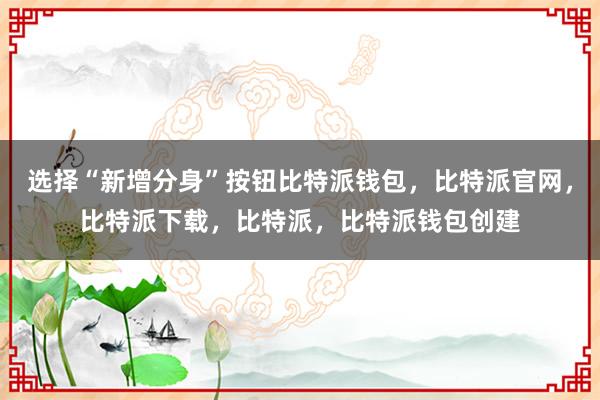 选择“新增分身”按钮比特派钱包，比特派官网，比特派下载，比特派，比特派钱包创建