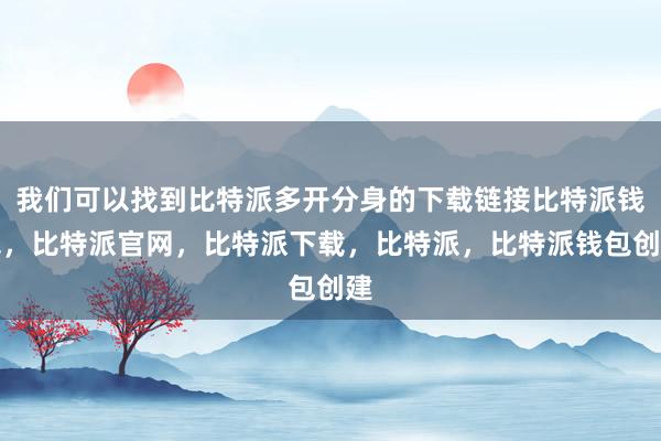 我们可以找到比特派多开分身的下载链接比特派钱包，比特派官网，比特派下载，比特派，比特派钱包创建