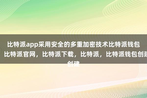 比特派app采用安全的多重加密技术比特派钱包，比特派官网，比特派下载，比特派，比特派钱包创建