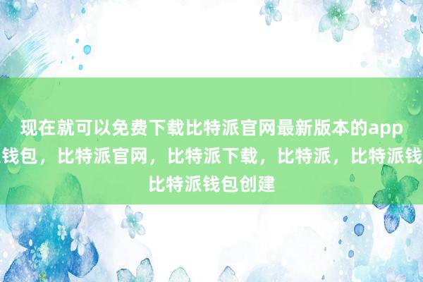 现在就可以免费下载比特派官网最新版本的app比特派钱包，比特派官网，比特派下载，比特派，比特派钱包创建