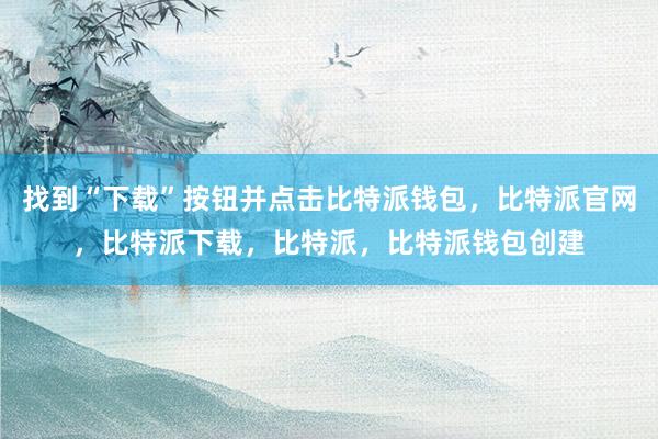 找到“下载”按钮并点击比特派钱包，比特派官网，比特派下载，比特派，比特派钱包创建