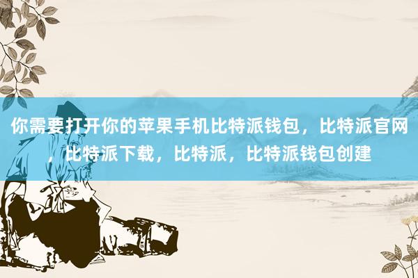 你需要打开你的苹果手机比特派钱包，比特派官网，比特派下载，比特派，比特派钱包创建