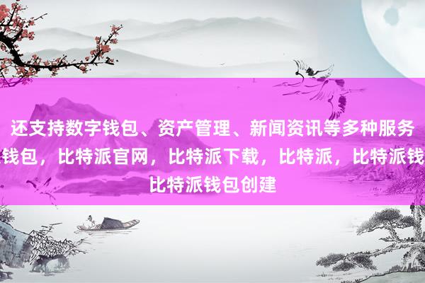 还支持数字钱包、资产管理、新闻资讯等多种服务比特派钱包，比特派官网，比特派下载，比特派，比特派钱包创建