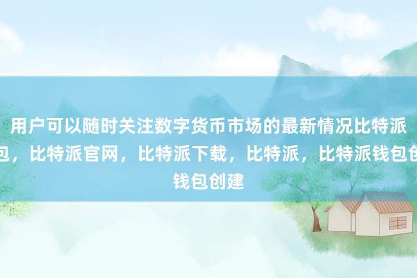 用户可以随时关注数字货币市场的最新情况比特派钱包，比特派官网，比特派下载，比特派，比特派钱包创建