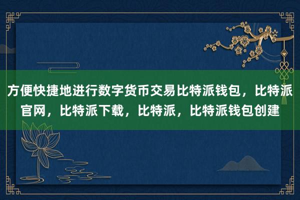 方便快捷地进行数字货币交易比特派钱包，比特派官网，比特派下载，比特派，比特派钱包创建