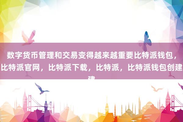 数字货币管理和交易变得越来越重要比特派钱包，比特派官网，比特派下载，比特派，比特派钱包创建