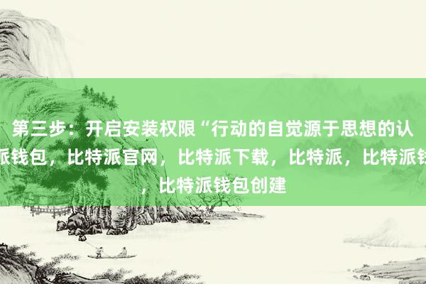 第三步：开启安装权限“行动的自觉源于思想的认同比特派钱包，比特派官网，比特派下载，比特派，比特派钱包创建