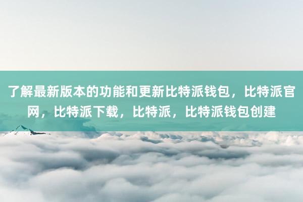 了解最新版本的功能和更新比特派钱包，比特派官网，比特派下载，比特派，比特派钱包创建