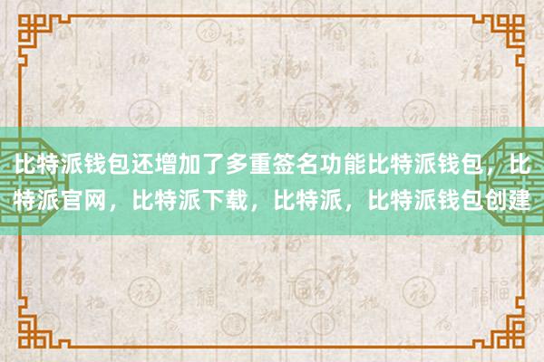 比特派钱包还增加了多重签名功能比特派钱包，比特派官网，比特派下载，比特派，比特派钱包创建