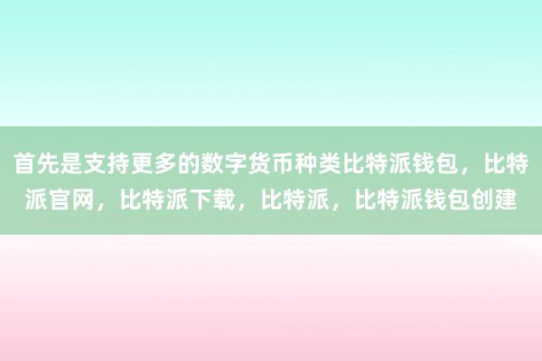 首先是支持更多的数字货币种类比特派钱包，比特派官网，比特派下载，比特派，比特派钱包创建