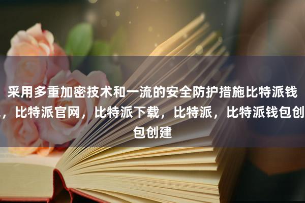 采用多重加密技术和一流的安全防护措施比特派钱包，比特派官网，比特派下载，比特派，比特派钱包创建