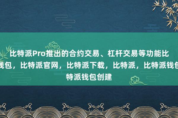 比特派Pro推出的合约交易、杠杆交易等功能比特派钱包，比特派官网，比特派下载，比特派，比特派钱包创建