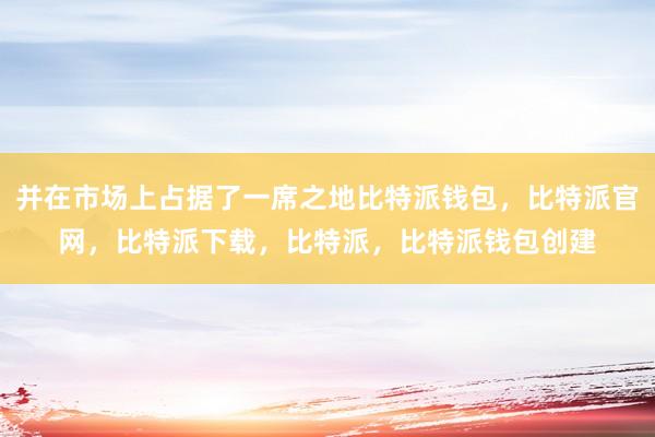 并在市场上占据了一席之地比特派钱包，比特派官网，比特派下载，比特派，比特派钱包创建