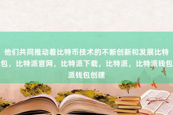 他们共同推动着比特币技术的不断创新和发展比特派钱包，比特派官网，比特派下载，比特派，比特派钱包创建